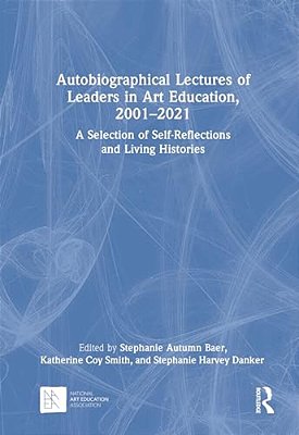 Autobiographical Lectures Of Leaders In Art Education, 2001-2021: A Selection Of Self-Reflections And Living Histories-..
