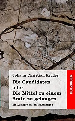 Die Candidaten Oder Die Mittel Zu Einem Amte Zu Gelangen: Ein Lustspiel In Fünf Handlungen-..