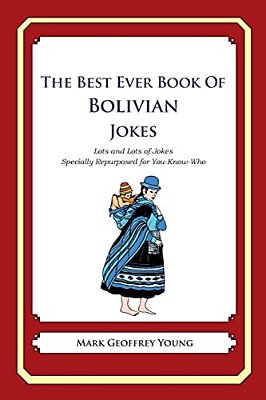 The Best Ever Book Of Bolivian Jokes: Lots And Lots Of Jokes Specially Repurposed For You-Know-who-..