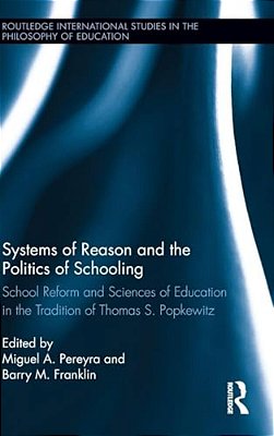 Systems Of Reason And The Politics Of Schooling: School Reform And Sciences Of Education In The Tradition Of Thomas S. Popkewitz-..