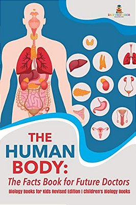The Human Body: The Facts Book For Future Doctors - Biology Books For Kids Revised Edition Children's Biology Books-..