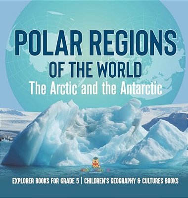 Polar Regions Of The World: The Arctic And The Antarctic Explorer Books For Grade 5 Children's Geography & Cultures Books-..