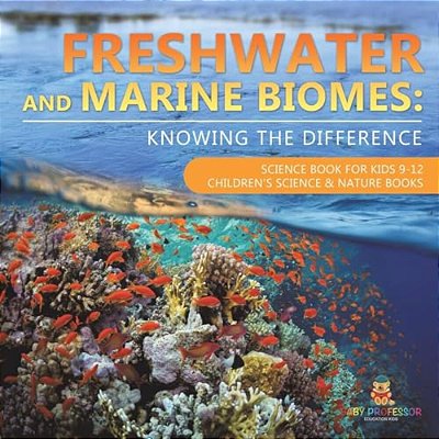 Freshwater And Marine Biomes: Knowing The Difference - Science Book For Kids 9-12 Children's Science & Nature Books-..