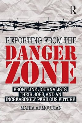 Reporting From The Danger Zone: Frontline Journalists, Their Jobs, And An Increasingly Perilous Future-..