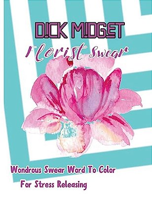 Dick Midget: Florist Swear: Wondrous Swear Word To Color For Stress Releasing-..