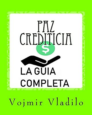 Paz Crediticia, La Guia Completa: La Guia Completa Sobre Como Aprender A Reparar, Mejorar Y Obtener Crédito En USA-..