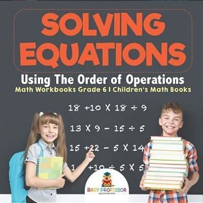 Solving Equations Using The Order Of Operations - Math Workbooks Grade 6 Children's Math Books-..