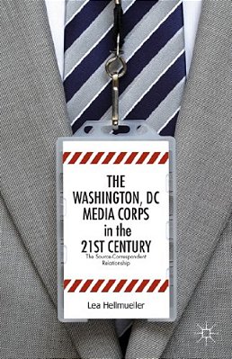 The Washington, DC Media Corps In The 21St Century: The Source-Correspondent Relationship-..