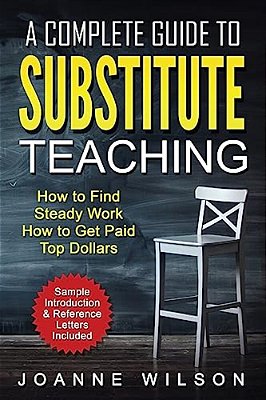 A Complete Guide To Substitute Teaching: How To Find Steady Work, How To Get Paid Top Dollars-..