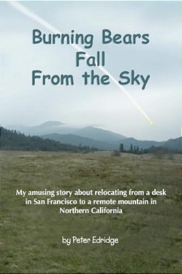 Burning Bears Fall From The Sky: My Amusing Story About Relocating From A Desk In San Francisco To A Remote Mountain In Northern California-..