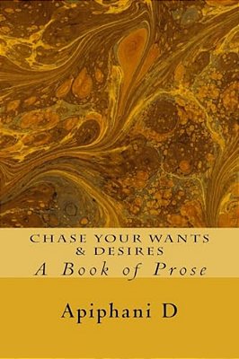 Chase Your Wants & Desires: A Book Of Prose-..