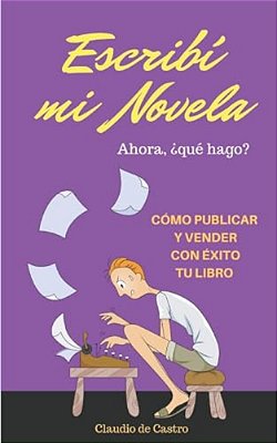 Escribí Mi Novela. ¿Ahora Qué Hago?: Cómo Publicar Y Vender Con Éxito Tu Libro-..