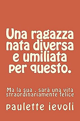Una Ragazza Nata Diversa E Umiliata Per Questo.: Ma La Sua, Sarà Una Vita Straordinariamente Felice-..