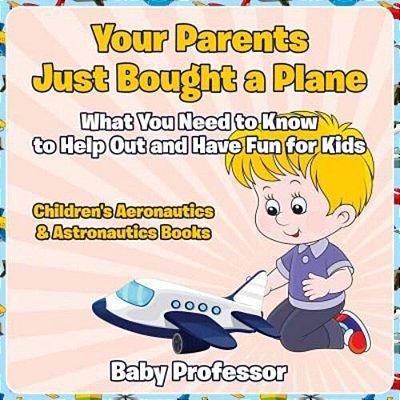 Your Parents Just Bought A Plane - What You Need To Know To Help Out And Have Fun For Kids - Children's Aeronautics & Astronautics Books-..