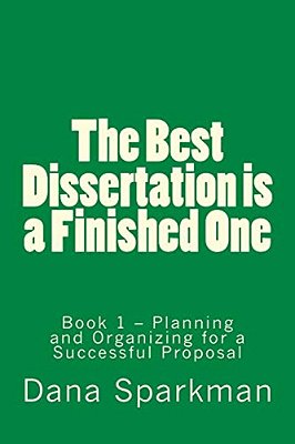 The Best Dissertation Is A Finished One: Book 1 - Planning And Organizing For A Successful Proposal-..