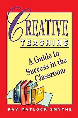 Creative Teaching: A Guide To Success In The Classroom-..