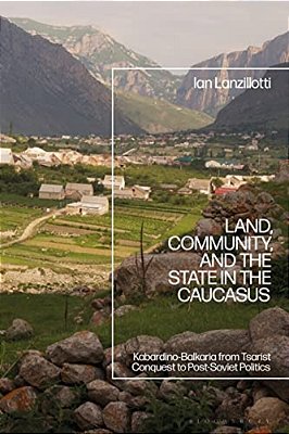 Land, Community, And The State In The Caucasus: Kabardino-Balkaria From Tsarist Conquest To Post-Soviet Politics-..