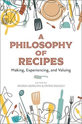 A Philosophy Of Recipes: Making, Experiencing, And Valuing-..