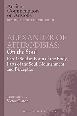 Alexander Of Aphrodisias: On The Soul: Part I: Soul As Form Of The Body, Parts Of The Soul, Nourishment, And Perception-..