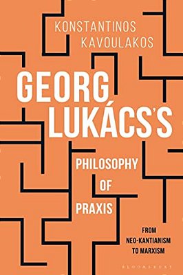 Georg Lukács's Philosophy Of Praxis: From Neo-Kantianism To Marxism-..