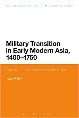 Military Transition In Early Modern Asia, 1400-1750: Cavalry, Guns, Government And Ships-..