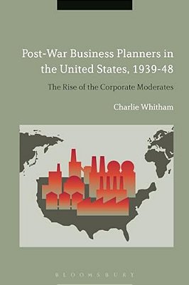 Post-War Business Planners In The United States, 1939-48: The Rise Of The Corporate Moderates-..