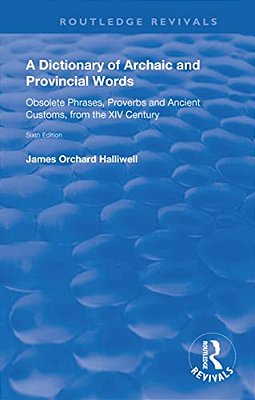 A Dictionary Of Archaic And Provincial Words: Obsolete Phrases, Proverbs, And Ancient Customs, From The XIV Century-..
