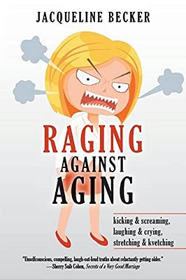 Raging Against Aging: Kicking & Screaming, Laughing & Crying, Stretching & Kvetching-..