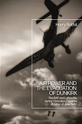 Air Power And The Evacuation Of Dunkirk: The Raf And Luftwaffe During Operation Dynamo, 26 May - 4 June 1940-..