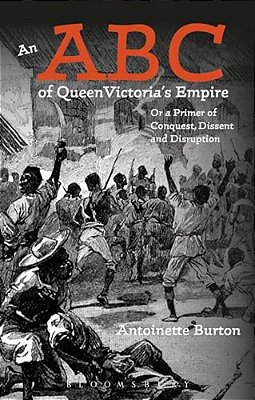 An Abc Of Queen Victoria's Empire: Or A Primer Of Conquest, Dissent And Disruption-..