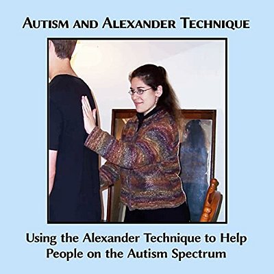 Autism And Alexander Technique: Using The Alexander Technique To Help People On The Autism Spectrum-..