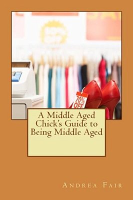 A Middle Aged Chick's Guide To Being Middle Aged-..