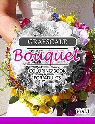 Grayscale Bouquet Coloring Book For Adutls Volume 3: A Adult Coloring Book Of Flowers, Plants & Landscapes Coloring Book For Adults-..