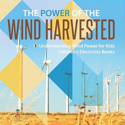 The Power Of The Wind Harvested - Understanding Wind Power For Kids Children's Electricity Books-..