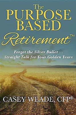 The Purpose Based Retirement: Forget The Silver Bullet... Straight Talk For Your Golden Years-..