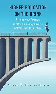 Higher Education On The Brink: Reimagining Strategic Enrollment Management In Colleges And Universities-..