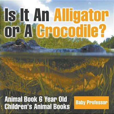 Is It An Alligator Or A Crocodile? Animal Book 6 Year Old Children's Animal Books-..