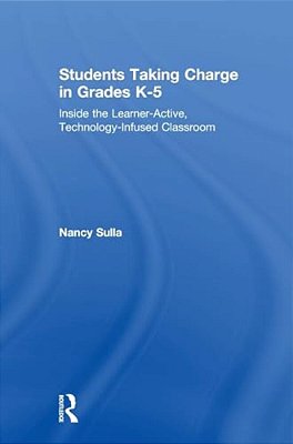 Students Taking Charge In Grades K-5: Inside The Learner-Active, Technology-Infused Classroom-..