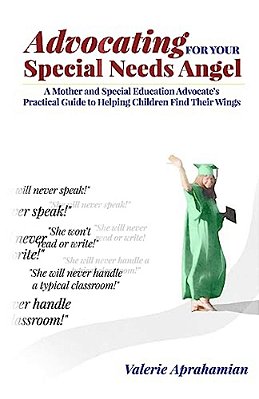 Advocating For Your Special Needs Angel: A Mother And Special Education Advocate's Practical Guide To Helping Children Find Their Wings-..
