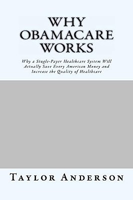 Why Obamacare Works: Why A Single-Payer Healthcare System Will Actually Save Every American Money And Increase The Quality Of Healthcare (Gag Book)-..