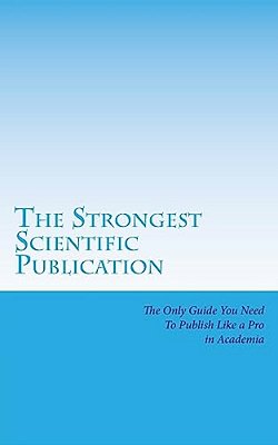 The Strongest Scientific Publication: The Only Guide You Need To Publish Like A Pro In Academia-..