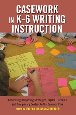 Casework In K-6 Writing Instruction: Connecting Composing Strategies, Digital Literacies, And Disciplinary Content To The Common Core-..