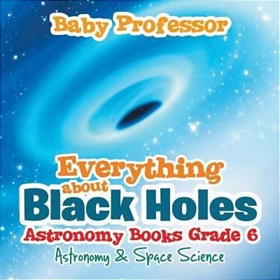 Everything About Black Holes Astronomy Books Grade 6 Astronomy & Space Science-..