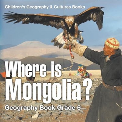 Where Is Mongolia? Geography Book Grade 6 Children's Geography & Culture Books-..