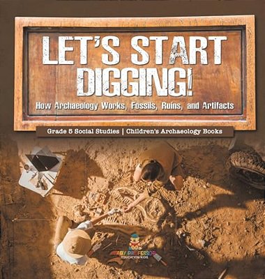Let's Start Digging!: How Archaeology Works, Fossils, Ruins, And Artifacts Grade 5 Social Studies Children's Archaeology Books-..