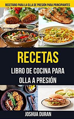 Recetas: Libro De Cocina Para Olla A Presión (Recetario Para La Olla De Presión Para Principiantes)-..
