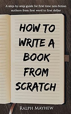 How To Write A Book From Scratch: A Step-By-step Guide For First Time Non-Fiction Authors From First Word To First Dollar-..
