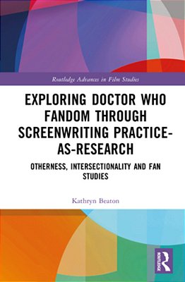 Exploring Doctor Who Fandom Through Screenwriting Practice-As-research: Otherness, Intersectionality And Fan Studies-..