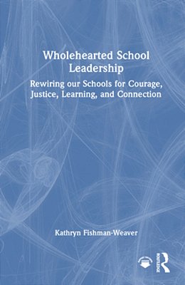 Wholehearted School Leadership: Rewiring Our Schools For Courage, Justice, Learning, And Connection-..