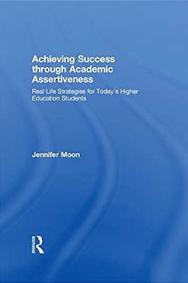 Achieving Success Through Academic Assertiveness: Real Life Strategies For Today's Higher Education Students-..